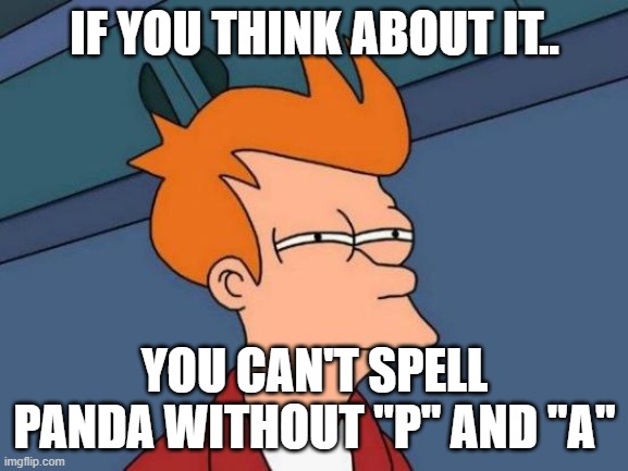 Futurama Fry | IF YOU THINK ABOUT IT.. YOU CAN'T SPELL PANDA WITHOUT "P" AND "A" | image tagged in memes,futurama fry | made w/ Imgflip meme maker