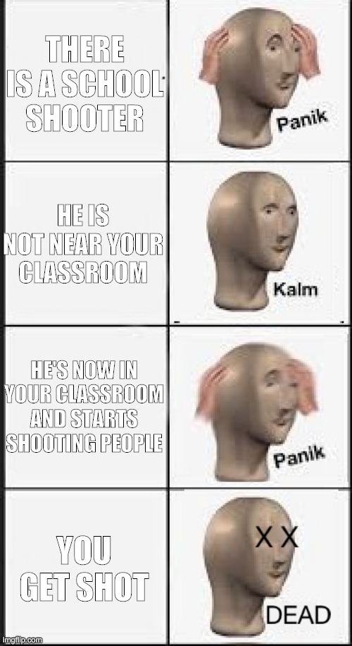 Panik kalm panik DEAD | THERE IS A SCHOOL SHOOTER; HE IS NOT NEAR YOUR CLASSROOM; HE'S NOW IN YOUR CLASSROOM AND STARTS SHOOTING PEOPLE; YOU GET SHOT | image tagged in panik kalm panik dead | made w/ Imgflip meme maker