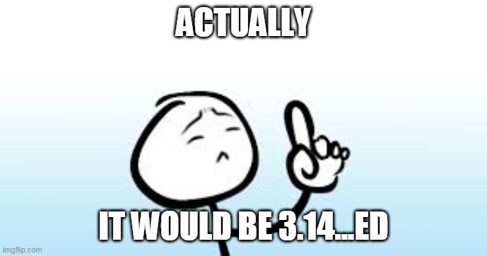 ACTUALLY IT WOULD BE 3.14...ED | made w/ Imgflip meme maker