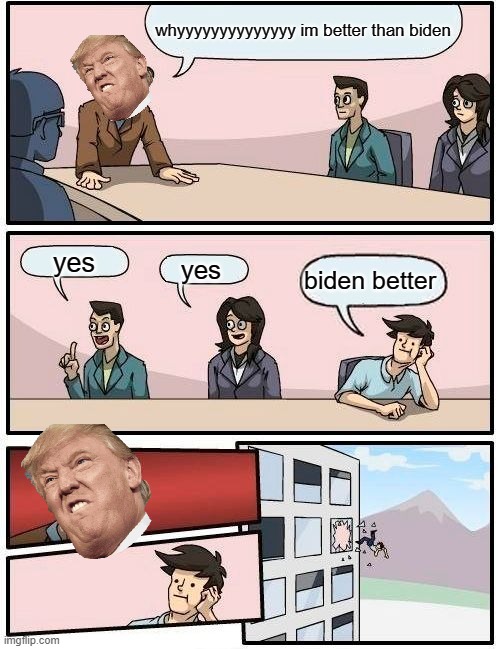 Boardroom Meeting Suggestion | whyyyyyyyyyyyyyy im better than biden; yes; yes; biden better | image tagged in memes,boardroom meeting suggestion | made w/ Imgflip meme maker