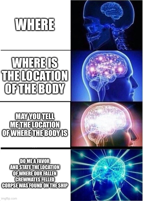 Expanding Brain | WHERE; WHERE IS THE LOCATION OF THE BODY; MAY YOU TELL ME THE LOCATION OF WHERE THE BODY IS; DO ME A FAVOR AND STATE THE LOCATION OF WHERE OUR FALLEN CREWMATES FELLED CORPSE WAS FOUND ON THE SHIP | image tagged in memes,expanding brain | made w/ Imgflip meme maker