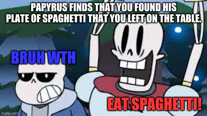 Papyrus finds... | PAPYRUS FINDS THAT YOU FOUND HIS PLATE OF SPAGHETTI THAT YOU LEFT ON THE TABLE. BRUH WTH; EAT SPAGHETTI! | image tagged in papyrus finds | made w/ Imgflip meme maker