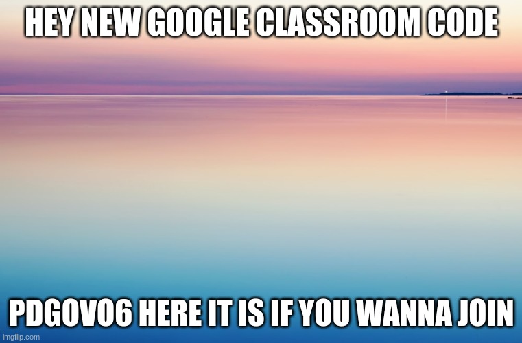 HEY NEW GOOGLE CLASSROOM CODE; PDGOVO6 HERE IT IS IF YOU WANNA JOIN | made w/ Imgflip meme maker