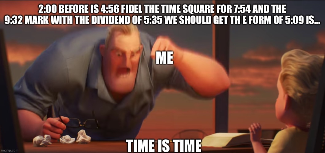 Time is time | 2:00 BEFORE IS 4:56 FIDEL THE TIME SQUARE FOR 7:54 AND THE 9:32 MARK WITH THE DIVIDEND OF 5:35 WE SHOULD GET TH E FORM OF 5:09 IS... ME; TIME IS TIME | image tagged in math is math | made w/ Imgflip meme maker