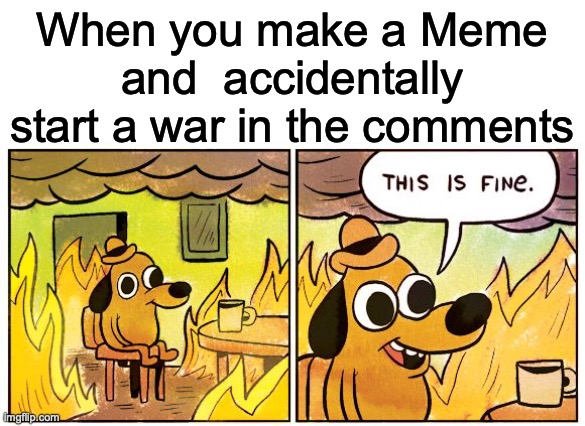 I've seen many wars in the comments section of memes | When you make a Meme and  accidentally start a war in the comments | image tagged in memes,comments,this is fine | made w/ Imgflip meme maker