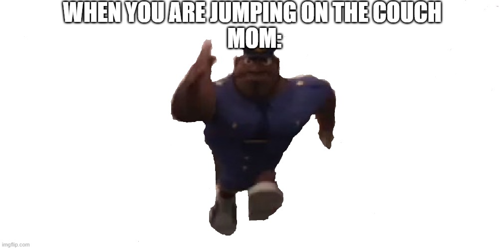 It took 2 hrs to make this meme, pathetic xD. | WHEN YOU ARE JUMPING ON THE COUCH 
MOM: | image tagged in officer earl running,pathetic | made w/ Imgflip meme maker