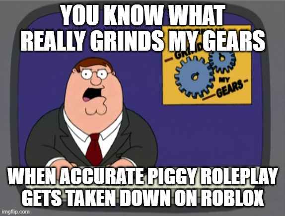 Peter Griffin News | YOU KNOW WHAT REALLY GRINDS MY GEARS; WHEN ACCURATE PIGGY ROLEPLAY GETS TAKEN DOWN ON ROBLOX | image tagged in memes,peter griffin news | made w/ Imgflip meme maker