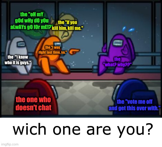 wich one are you? (comment it) | the "oH mY gOd wHy dO yOu aLwAYs gO fOr mE!?"; the "if you kill him, kill me."; the "i was right last time, so."; the  "i know who it is guys."; the "what? why??"; the one who doesn't chat; the "vote me off and get this over with."; wich one are you? | image tagged in among us blame | made w/ Imgflip meme maker