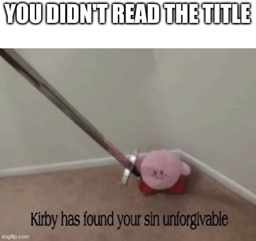 Too late now... | YOU DIDN'T READ THE TITLE | image tagged in kirby has found your sin unforgivable | made w/ Imgflip meme maker