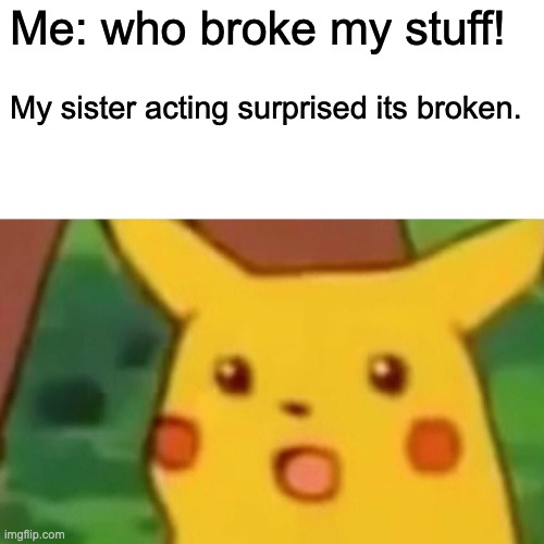 Surprised Pikachu | Me: who broke my stuff! My sister acting surprised its broken. | image tagged in memes,surprised pikachu | made w/ Imgflip meme maker