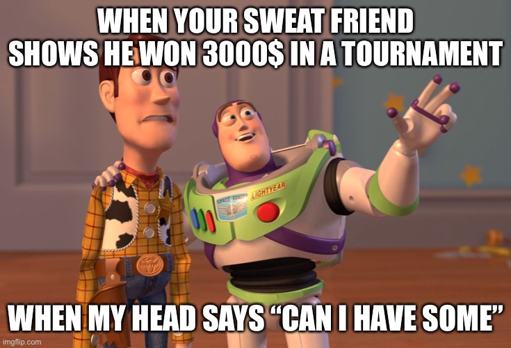 X, X Everywhere | WHEN YOUR SWEAT FRIEND SHOWS HE WON 3000$ IN A TOURNAMENT; WHEN MY HEAD SAYS “CAN I HAVE SOME” | image tagged in memes,x x everywhere | made w/ Imgflip meme maker