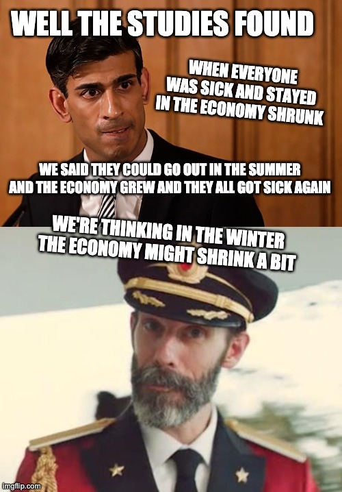 A Study Found | WELL THE STUDIES FOUND; WHEN EVERYONE WAS SICK AND STAYED IN THE ECONOMY SHRUNK; WE SAID THEY COULD GO OUT IN THE SUMMER AND THE ECONOMY GREW AND THEY ALL GOT SICK AGAIN; WE'RE THINKING IN THE WINTER THE ECONOMY MIGHT SHRINK A BIT | image tagged in captain obvious,uk chancellor | made w/ Imgflip meme maker