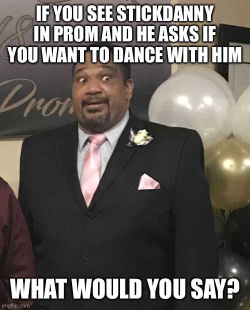 New trend time! | IF YOU SEE STICKDANNY IN PROM AND HE ASKS IF YOU WANT TO DANCE WITH HIM; WHAT WOULD YOU SAY? | image tagged in prom night | made w/ Imgflip meme maker