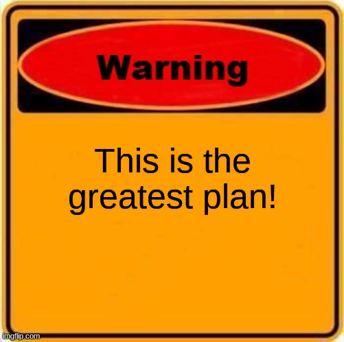 Warning Sign | This is the greatest plan! | image tagged in memes,warning sign | made w/ Imgflip meme maker