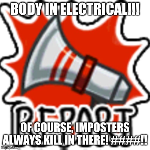 Among us report in a nutshell | BODY IN ELECTRICAL!!! OF COURSE, IMPOSTERS ALWAYS KILL IN THERE! ####!! | image tagged in among us report | made w/ Imgflip meme maker