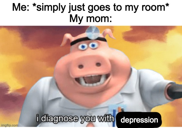 I diagnose you with dead | Me: *simply just goes to my room*
My mom:; depression | image tagged in i diagnose you with dead | made w/ Imgflip meme maker