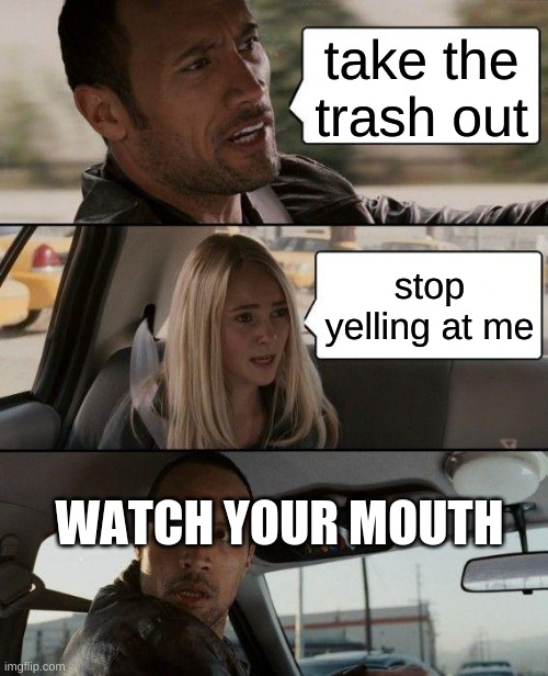 this is crazy | take the trash out; stop yelling at me; WATCH YOUR MOUTH | image tagged in memes,the rock driving | made w/ Imgflip meme maker