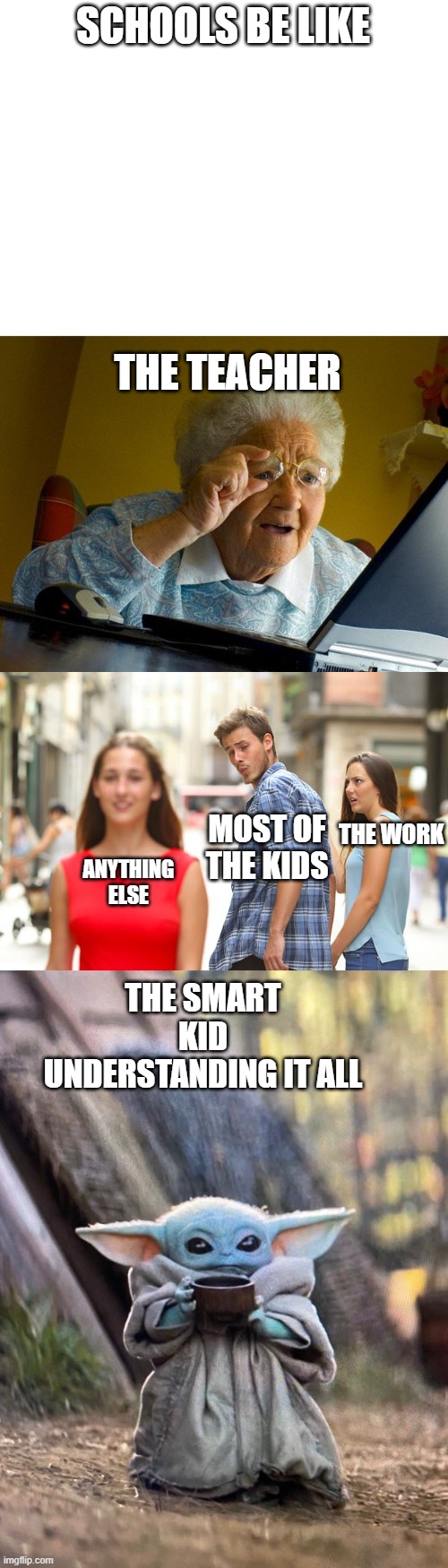 SCHOOLS BE LIKE; THE TEACHER; THE WORK; MOST OF THE KIDS; ANYTHING ELSE; THE SMART KID UNDERSTANDING IT ALL | image tagged in blank white template,memes,grandma finds the internet,distracted boyfriend,baby yoda tea | made w/ Imgflip meme maker