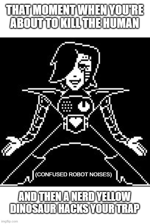 Mettaton TV shows in a nutshell | THAT MOMENT WHEN YOU'RE ABOUT TO KILL THE HUMAN; (CONFUSED ROBOT NOISES); AND THEN A NERD YELLOW DINOSAUR HACKS YOUR TRAP | image tagged in mettaton | made w/ Imgflip meme maker