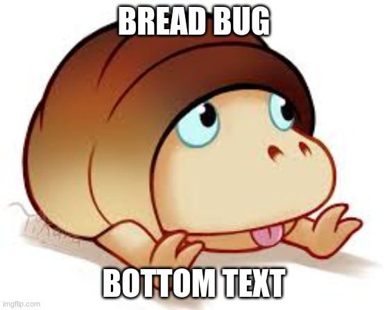 bread bug | BREAD BUG; BOTTOM TEXT | image tagged in bread bug | made w/ Imgflip meme maker