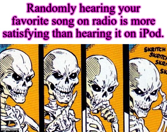 It Depends on Devices (STM #7) | Randomly hearing your favorite song on radio is more satisfying than hearing it on iPod. | image tagged in skritch skritch | made w/ Imgflip meme maker