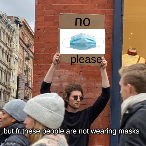 no; please; but fr these people are not wearing masks | image tagged in memes,guy holding cardboard sign | made w/ Imgflip meme maker