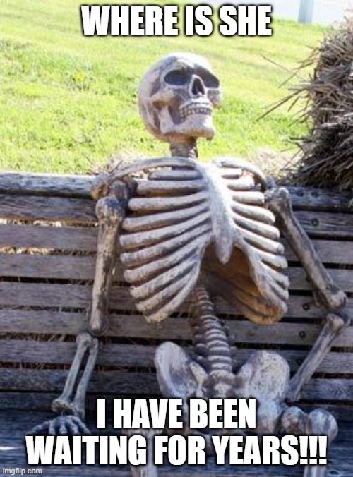 Waiting Skeleton | WHERE IS SHE; I HAVE BEEN WAITING FOR YEARS!!! | image tagged in memes,waiting skeleton | made w/ Imgflip meme maker