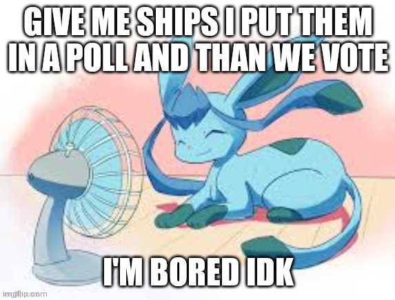Glaceon chilling | GIVE ME SHIPS I PUT THEM IN A POLL AND THAN WE VOTE; I'M BORED IDK | image tagged in glaceon chilling | made w/ Imgflip meme maker