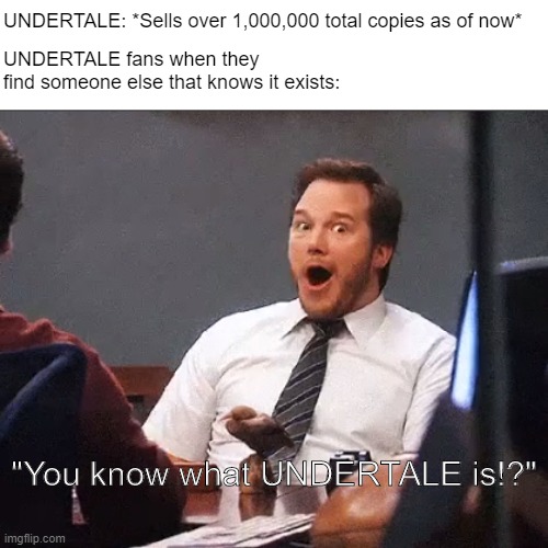 someone please say i'm not the only one that does this |  UNDERTALE: *Sells over 1,000,000 total copies as of now*; UNDERTALE fans when they
find someone else that knows it exists:; "You know what UNDERTALE is!?" | image tagged in undertale,andy dwyer,parks and recreation,pog,me irl,fun | made w/ Imgflip meme maker