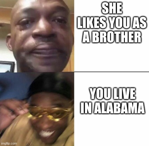 Sad then happy | SHE LIKES YOU AS A BROTHER; YOU LIVE IN ALABAMA | image tagged in sad then happy | made w/ Imgflip meme maker