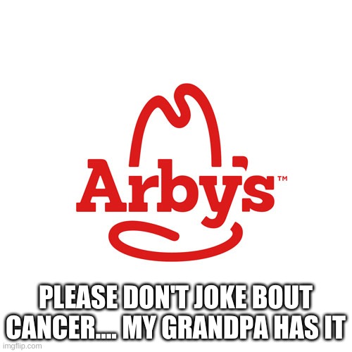 Arby's We Have the Cancer | PLEASE DON'T JOKE BOUT CANCER.... MY GRANDPA HAS IT | image tagged in arby's we have the cancer | made w/ Imgflip meme maker