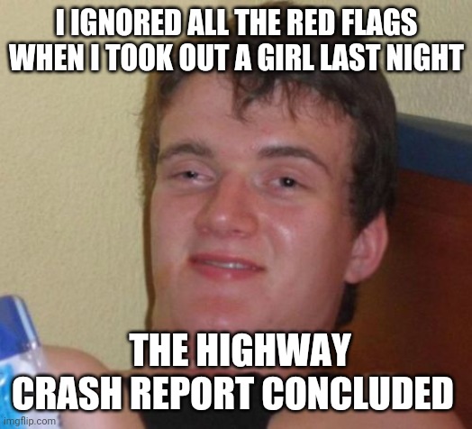 10 Guy Meme | I IGNORED ALL THE RED FLAGS WHEN I TOOK OUT A GIRL LAST NIGHT; THE HIGHWAY CRASH REPORT CONCLUDED | image tagged in memes,10 guy | made w/ Imgflip meme maker