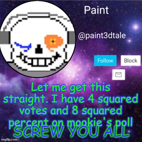 SHUT UP TE FUKK | Let me get this straight. I have 4 squared votes and 8 squared percent on mookie's poll; SCREW YOU ALL | made w/ Imgflip meme maker