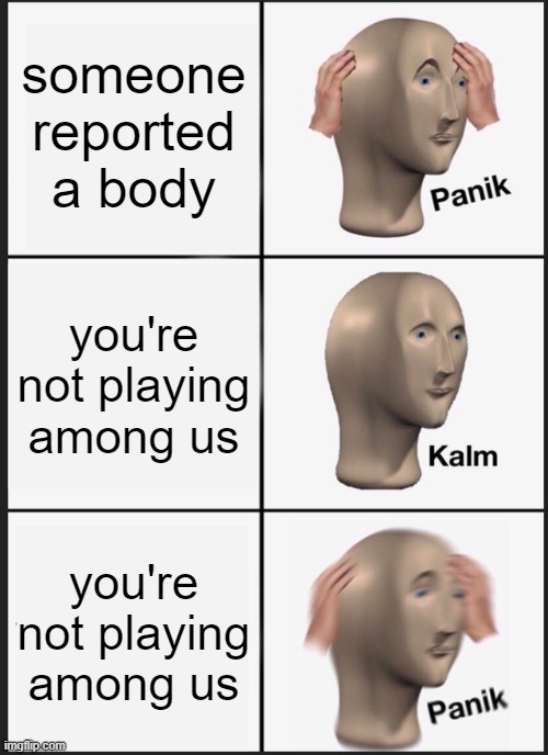 emergency meeting | someone reported a body; you're not playing among us; you're not playing among us | image tagged in memes,panik kalm panik,among us | made w/ Imgflip meme maker