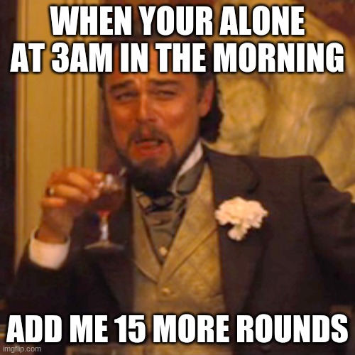 Laughing Leo | WHEN YOUR ALONE AT 3AM IN THE MORNING; ADD ME 15 MORE ROUNDS | image tagged in memes,laughing leo | made w/ Imgflip meme maker