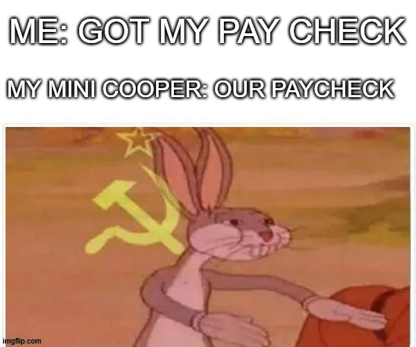 MINI Cooper | ME: GOT MY PAY CHECK; MY MINI COOPER: OUR PAYCHECK | image tagged in communist bugs bunny | made w/ Imgflip meme maker