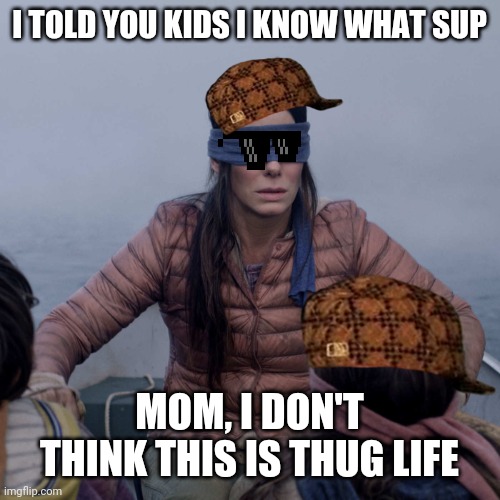 Bird Box | I TOLD YOU KIDS I KNOW WHAT SUP; MOM, I DON'T THINK THIS IS THUG LIFE | image tagged in memes,bird box | made w/ Imgflip meme maker