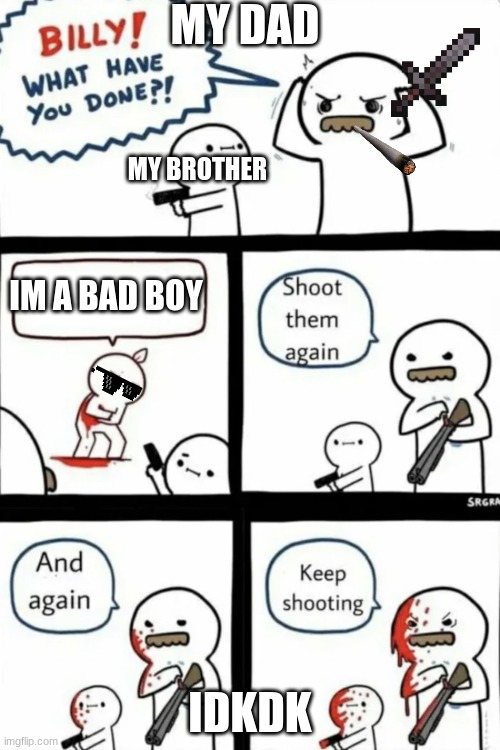 Billy what have you done | MY DAD; MY BROTHER; IM A BAD BOY; IDKDK | image tagged in billy what have you done | made w/ Imgflip meme maker