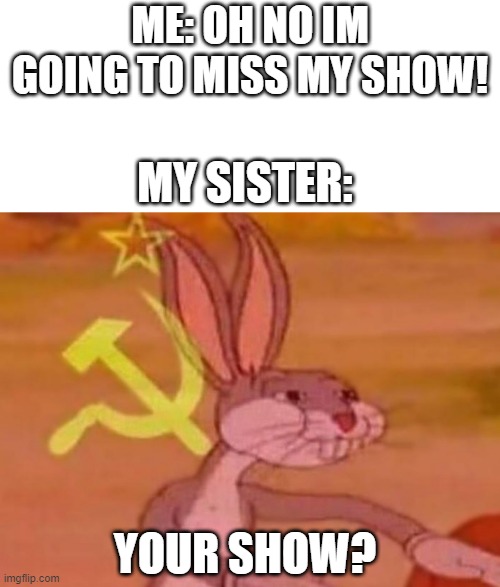 title | ME: OH NO IM GOING TO MISS MY SHOW! MY SISTER:; YOUR SHOW? | image tagged in blank white template,bugs bunny comunista | made w/ Imgflip meme maker