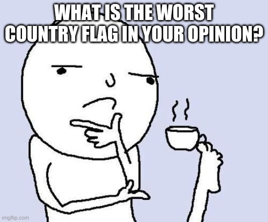no offense to the actual countries, just the worst looking flag. | WHAT IS THE WORST COUNTRY FLAG IN YOUR OPINION? | image tagged in thinking face | made w/ Imgflip meme maker