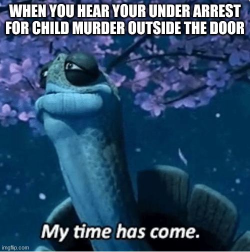 I am going to hell | WHEN YOU HEAR YOUR UNDER ARREST FOR CHILD MURDER OUTSIDE THE DOOR | image tagged in my time has come | made w/ Imgflip meme maker