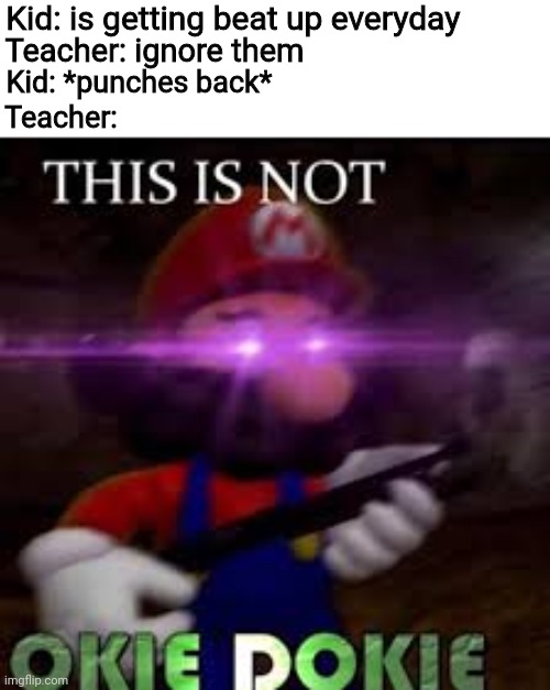 This is not okie dokie | Kid: is getting beat up everyday; Teacher: ignore them; Kid: *punches back*; Teacher: | image tagged in this is not okie dokie | made w/ Imgflip meme maker