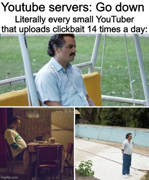 Sad YouTuber Escobar | Youtube servers: Go down; Literally every small YouTuber that uploads clickbait 14 times a day: | image tagged in memes,sad pablo escobar | made w/ Imgflip meme maker