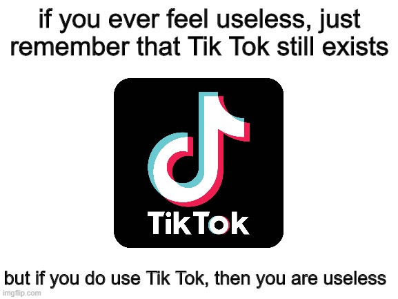 Always remember | if you ever feel useless, just remember that Tik Tok still exists; but if you do use Tik Tok, then you are useless | image tagged in blank white template | made w/ Imgflip meme maker