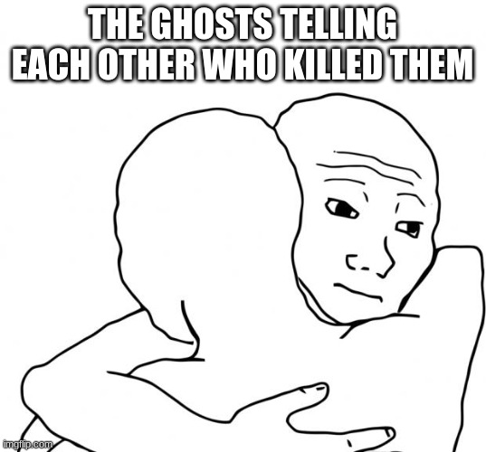 Among us ghost hugs | THE GHOSTS TELLING EACH OTHER WHO KILLED THEM | image tagged in memes,i know that feel bro | made w/ Imgflip meme maker
