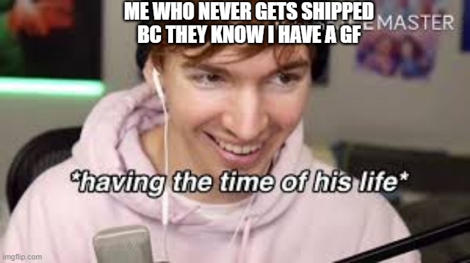 lmao | ME WHO NEVER GETS SHIPPED BC THEY KNOW I HAVE A GF | image tagged in having the time of his life | made w/ Imgflip meme maker
