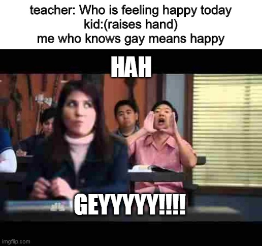 Hah...GAY!!! | teacher: Who is feeling happy today
kid:(raises hand)
me who knows gay means happy; HAH; GEYYYYY!!!! | image tagged in hah gay | made w/ Imgflip meme maker