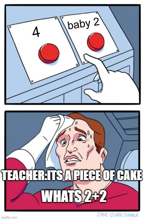 piece of cake | baby 2; 4; TEACHER:ITS A PIECE OF CAKE; WHATS 2+2 | image tagged in memes,two buttons | made w/ Imgflip meme maker