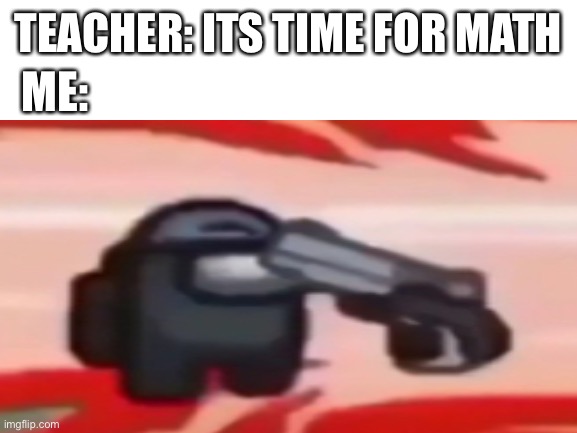 Do i need say more? | TEACHER: ITS TIME FOR MATH; ME: | image tagged in math in a nutshell | made w/ Imgflip meme maker