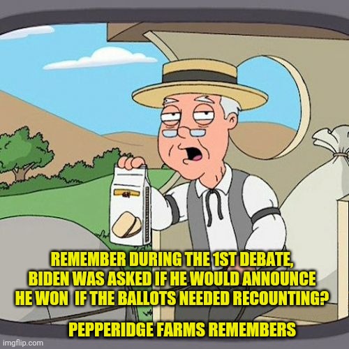 Pepperidge Farm Remembers | REMEMBER DURING THE 1ST DEBATE, BIDEN WAS ASKED IF HE WOULD ANNOUNCE HE WON  IF THE BALLOTS NEEDED RECOUNTING? PEPPERIDGE FARMS REMEMBERS | image tagged in memes,pepperidge farm remembers | made w/ Imgflip meme maker